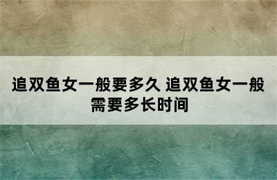 追双鱼女一般要多久 追双鱼女一般需要多长时间